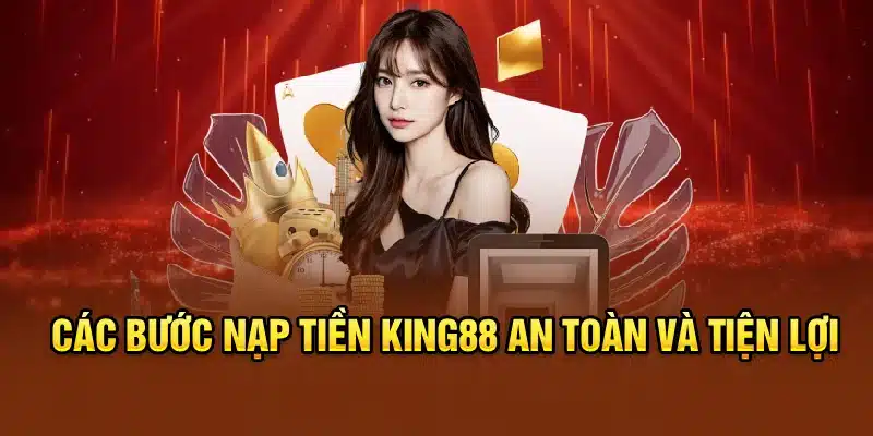Các bước nạp tiền KING88 an toàn và tiện lợi