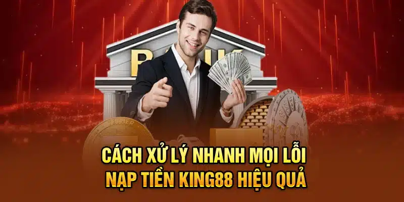 Cách xử lý nhanh mọi lỗi nạp tiền KING88 hiệu quả