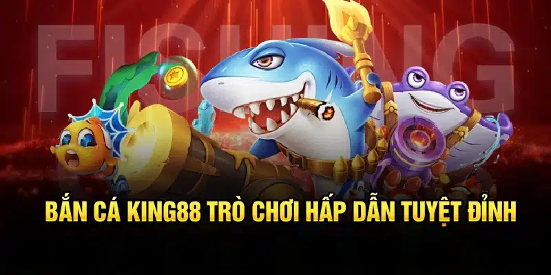Bắn cá KING88 trò chơi hấp dẫn tuyệt đỉnh