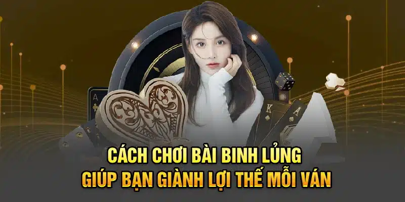Cách chơi bài binh lủng giúp bạn giành lợi thế mỗi ván