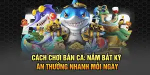 Cách Chơi Bắn Cá: Nắm Bắt Kỹ, Ăn Thưởng Nhanh Mỗi Ngày