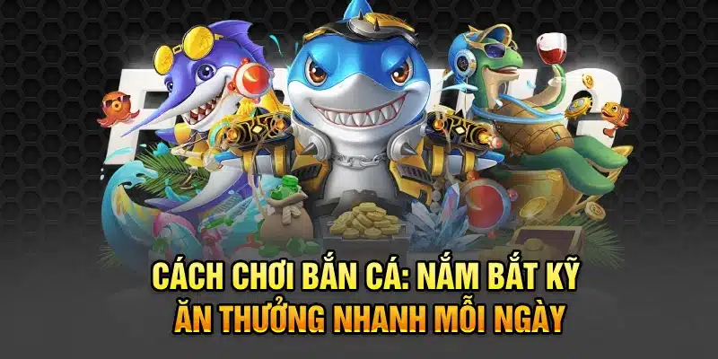 Cách Chơi Bắn Cá: Nắm Bắt Kỹ, Ăn Thưởng Nhanh Mỗi Ngày