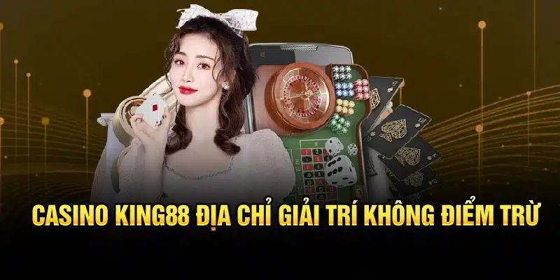 Casino KING88 địa chỉ giải trí không điểm trừ