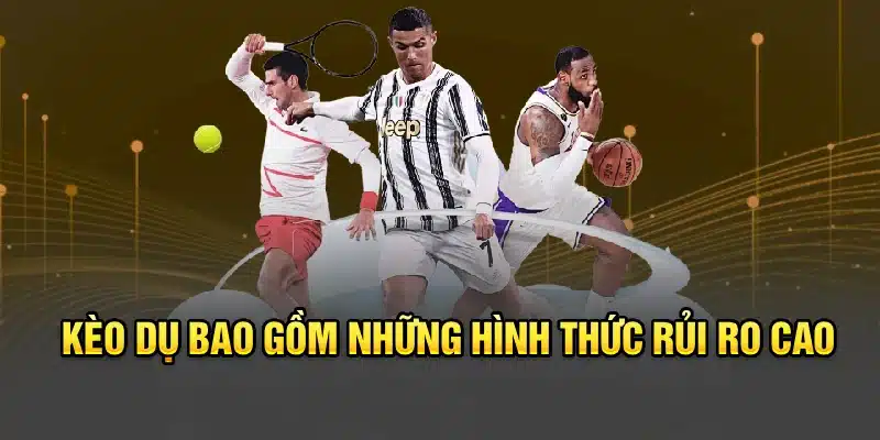 Kèo dụ bao gồm những hình thức rủi ro cao